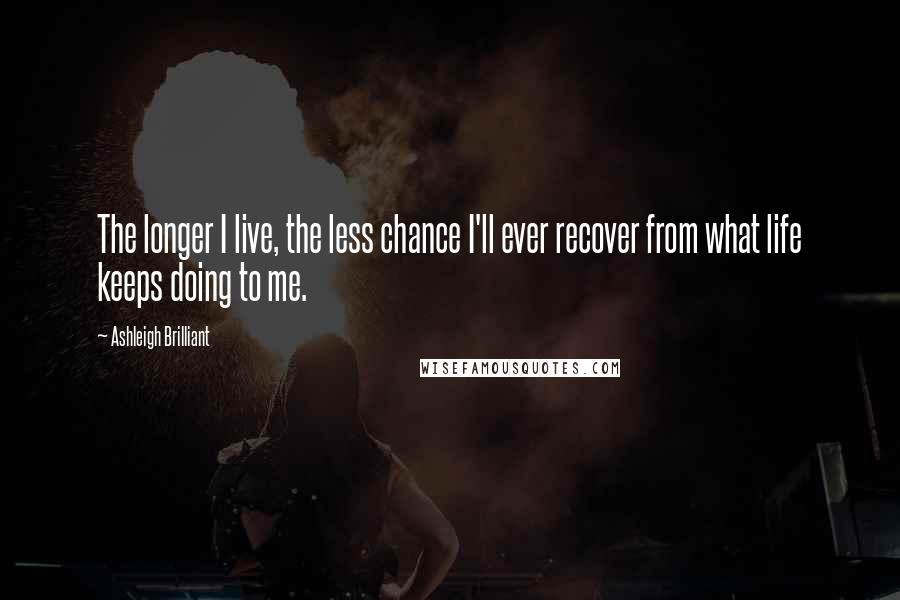 Ashleigh Brilliant Quotes: The longer I live, the less chance I'll ever recover from what life keeps doing to me.