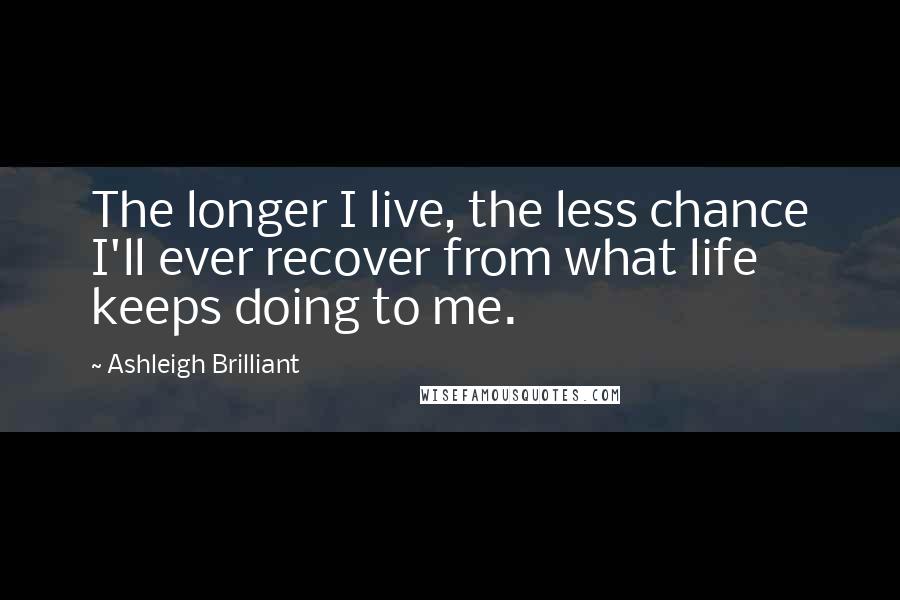 Ashleigh Brilliant Quotes: The longer I live, the less chance I'll ever recover from what life keeps doing to me.