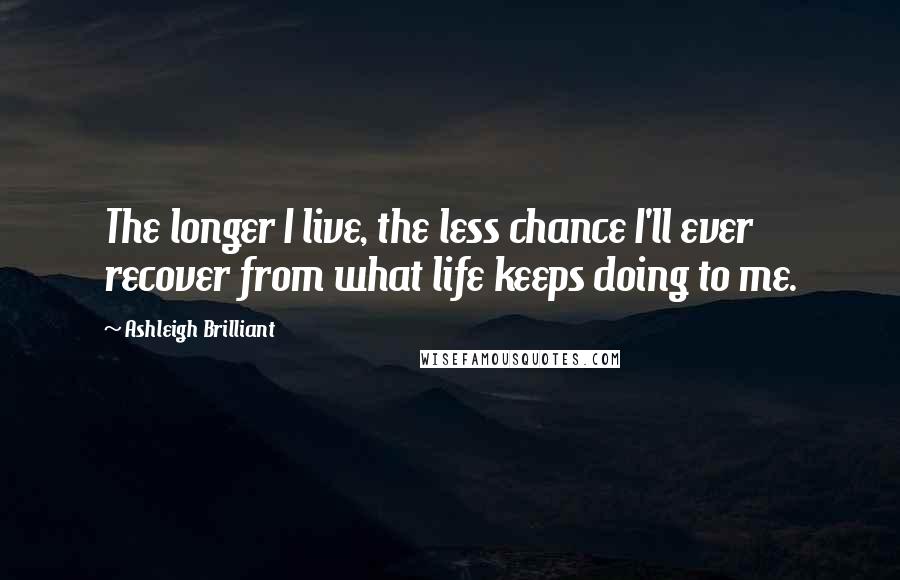 Ashleigh Brilliant Quotes: The longer I live, the less chance I'll ever recover from what life keeps doing to me.