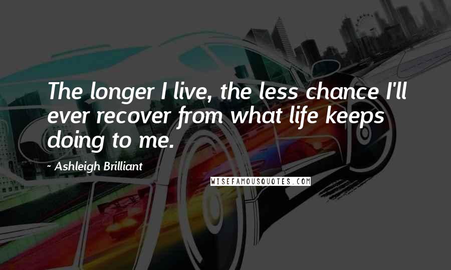 Ashleigh Brilliant Quotes: The longer I live, the less chance I'll ever recover from what life keeps doing to me.