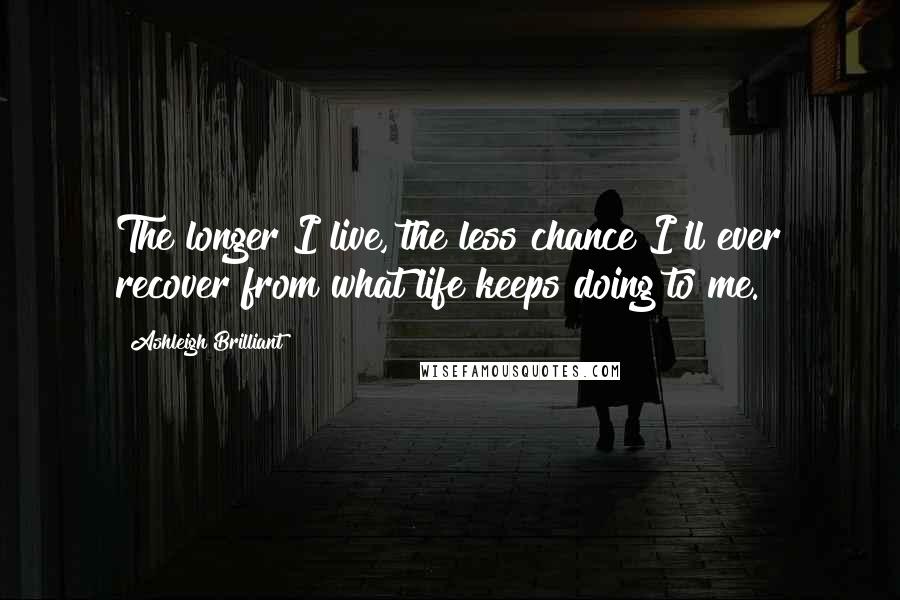 Ashleigh Brilliant Quotes: The longer I live, the less chance I'll ever recover from what life keeps doing to me.