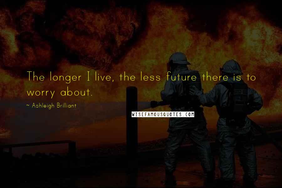 Ashleigh Brilliant Quotes: The longer I live, the less future there is to worry about.
