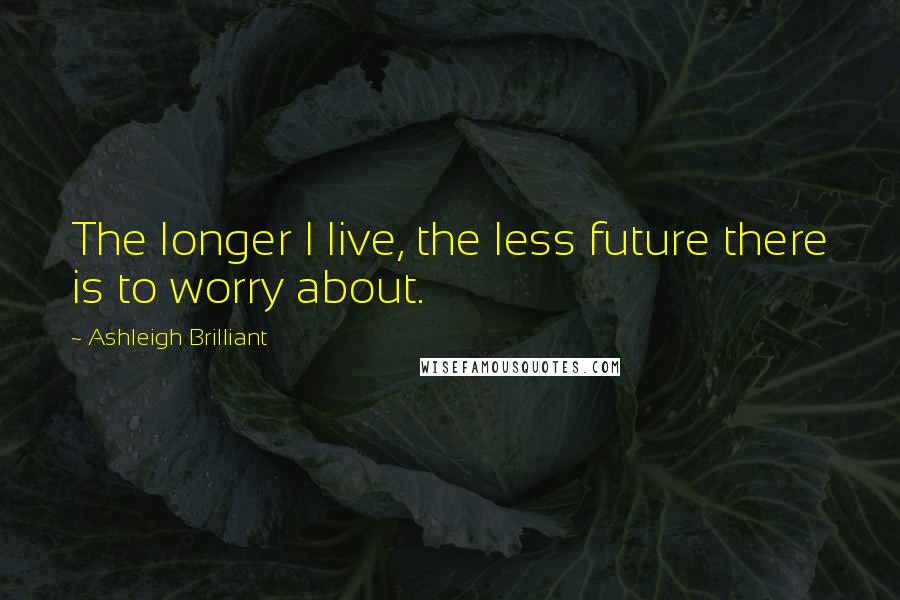 Ashleigh Brilliant Quotes: The longer I live, the less future there is to worry about.