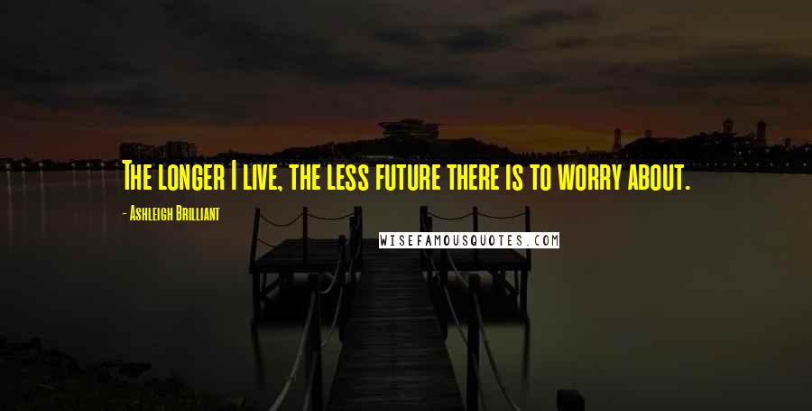 Ashleigh Brilliant Quotes: The longer I live, the less future there is to worry about.