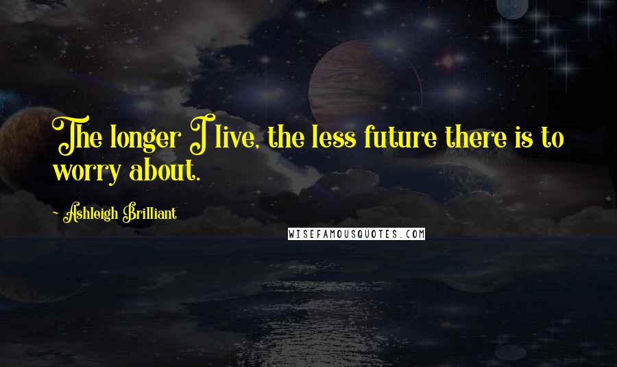 Ashleigh Brilliant Quotes: The longer I live, the less future there is to worry about.