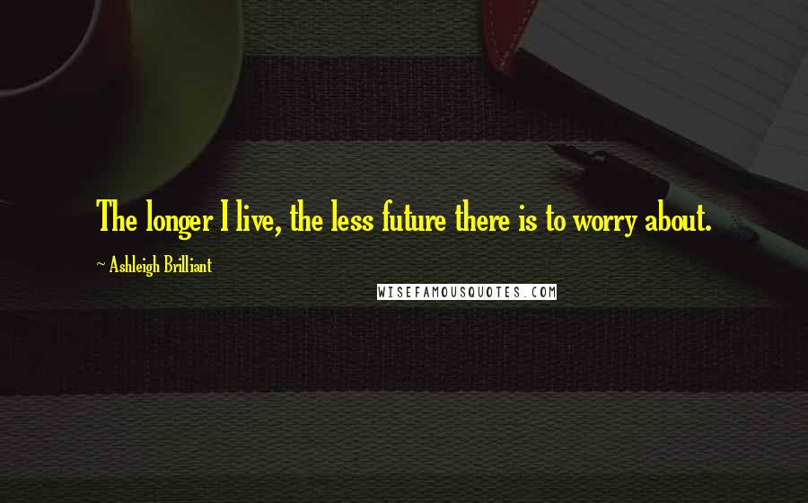 Ashleigh Brilliant Quotes: The longer I live, the less future there is to worry about.