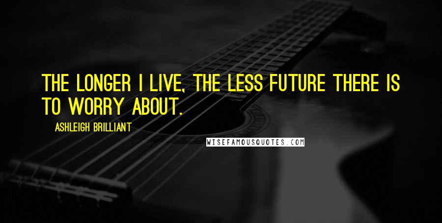 Ashleigh Brilliant Quotes: The longer I live, the less future there is to worry about.