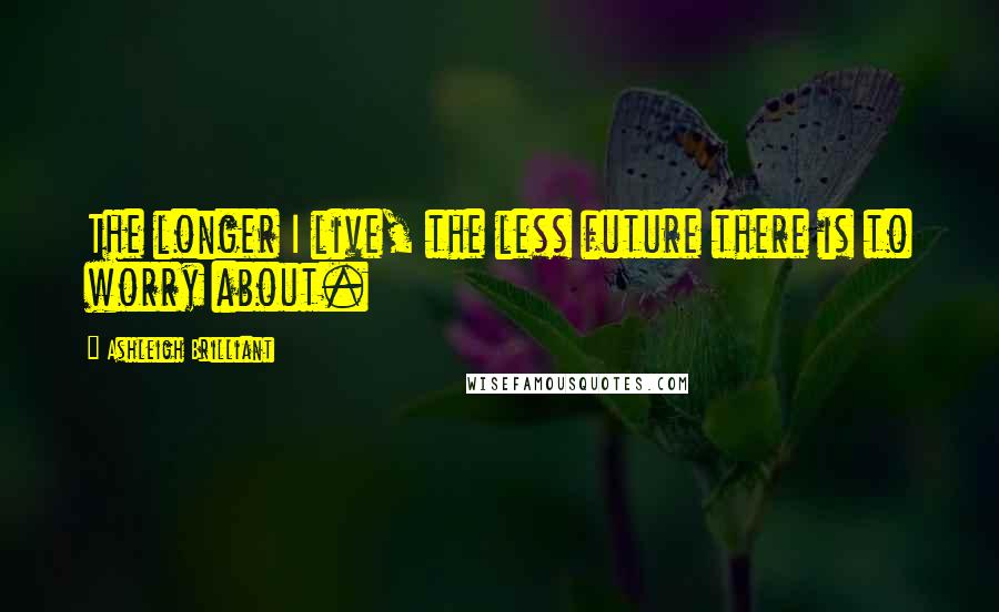 Ashleigh Brilliant Quotes: The longer I live, the less future there is to worry about.