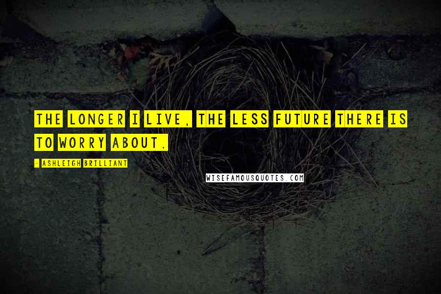 Ashleigh Brilliant Quotes: The longer I live, the less future there is to worry about.