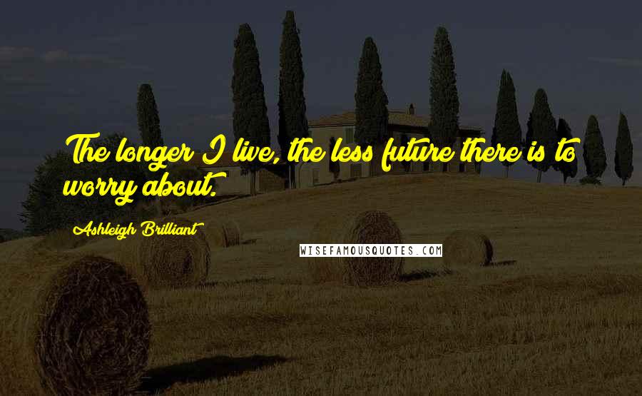 Ashleigh Brilliant Quotes: The longer I live, the less future there is to worry about.