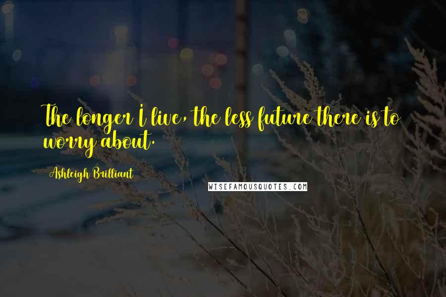 Ashleigh Brilliant Quotes: The longer I live, the less future there is to worry about.