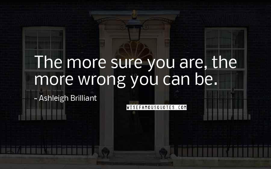 Ashleigh Brilliant Quotes: The more sure you are, the more wrong you can be.
