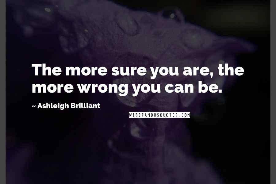 Ashleigh Brilliant Quotes: The more sure you are, the more wrong you can be.