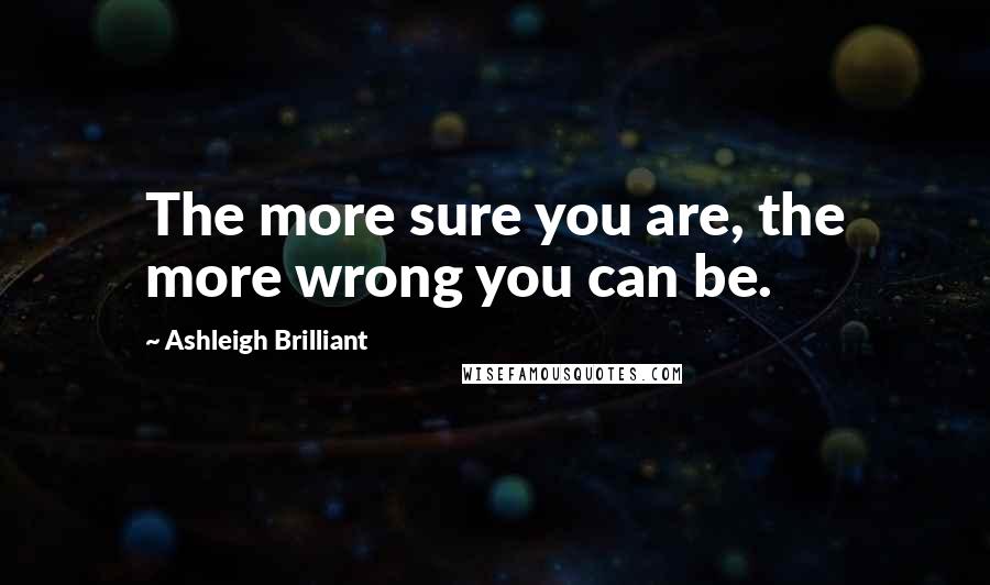 Ashleigh Brilliant Quotes: The more sure you are, the more wrong you can be.