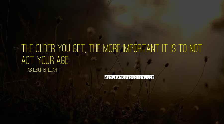 Ashleigh Brilliant Quotes: The older you get, the more important it is to not act your age.