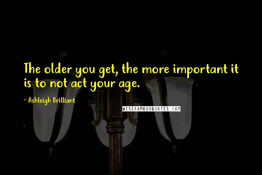 Ashleigh Brilliant Quotes: The older you get, the more important it is to not act your age.