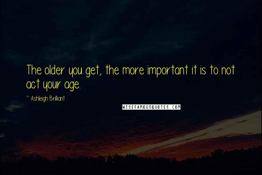 Ashleigh Brilliant Quotes: The older you get, the more important it is to not act your age.