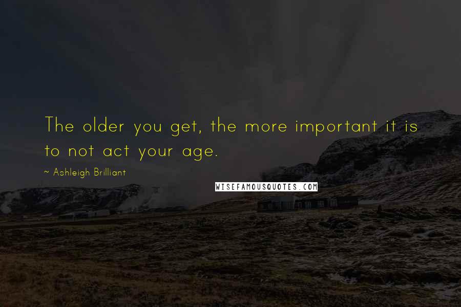 Ashleigh Brilliant Quotes: The older you get, the more important it is to not act your age.