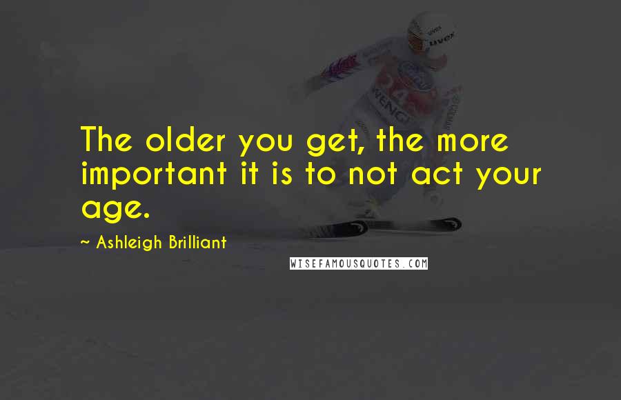 Ashleigh Brilliant Quotes: The older you get, the more important it is to not act your age.