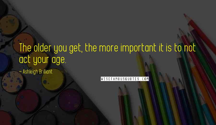 Ashleigh Brilliant Quotes: The older you get, the more important it is to not act your age.