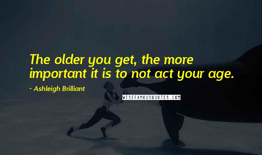Ashleigh Brilliant Quotes: The older you get, the more important it is to not act your age.