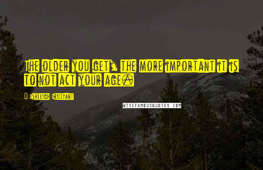 Ashleigh Brilliant Quotes: The older you get, the more important it is to not act your age.