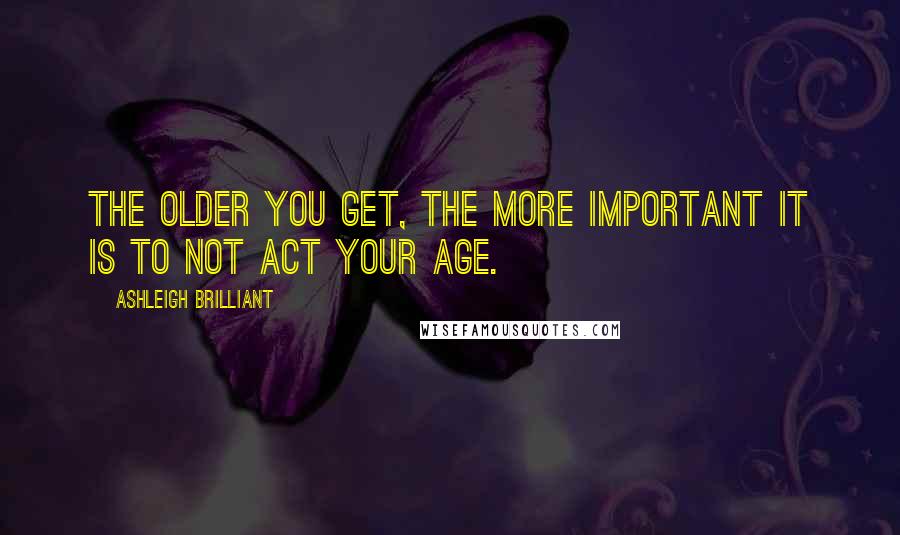 Ashleigh Brilliant Quotes: The older you get, the more important it is to not act your age.
