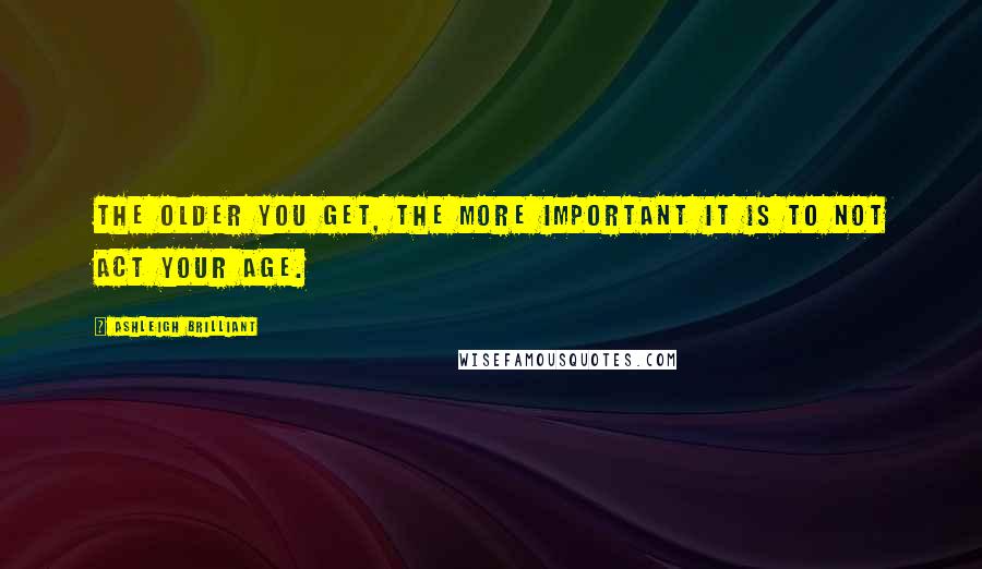 Ashleigh Brilliant Quotes: The older you get, the more important it is to not act your age.