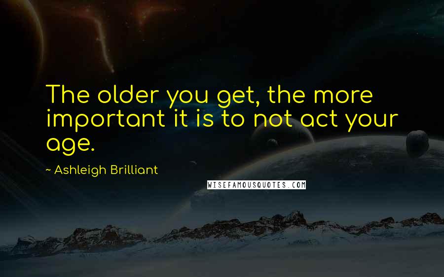 Ashleigh Brilliant Quotes: The older you get, the more important it is to not act your age.