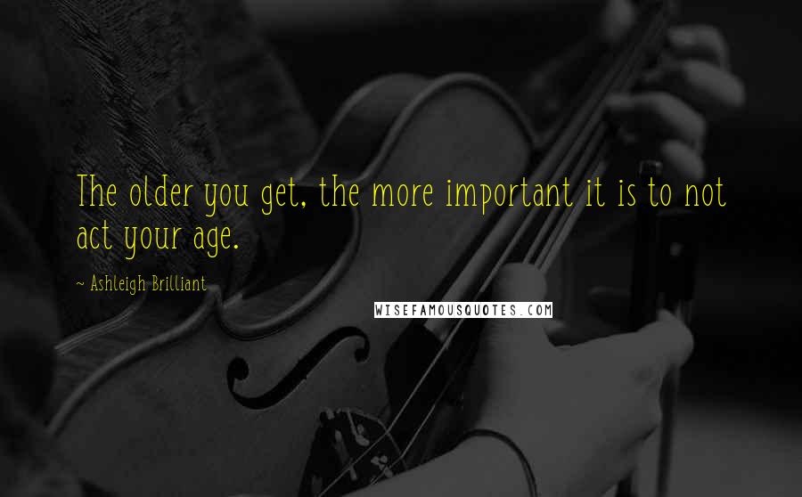 Ashleigh Brilliant Quotes: The older you get, the more important it is to not act your age.