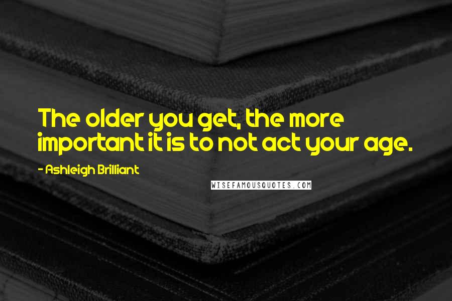 Ashleigh Brilliant Quotes: The older you get, the more important it is to not act your age.