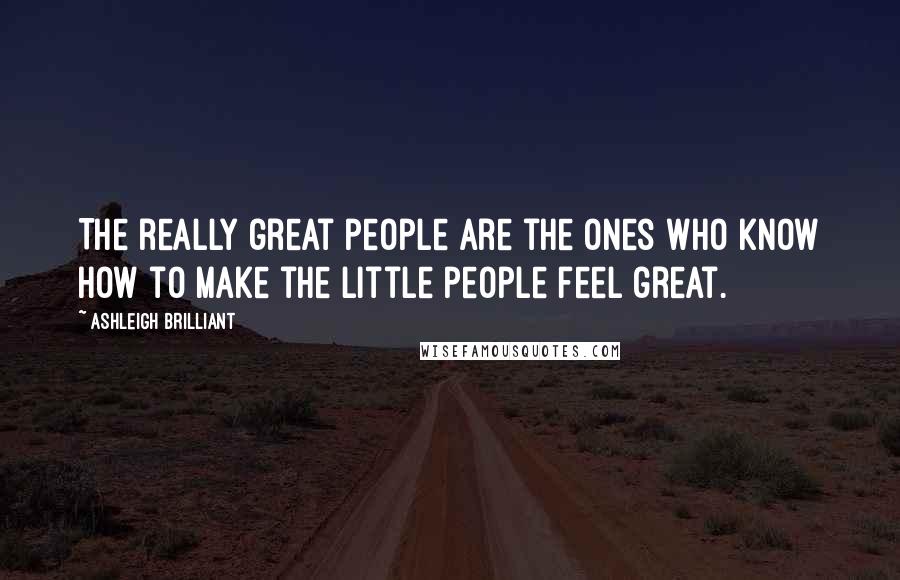 Ashleigh Brilliant Quotes: The really great people are the ones who know how to make the little people feel great.