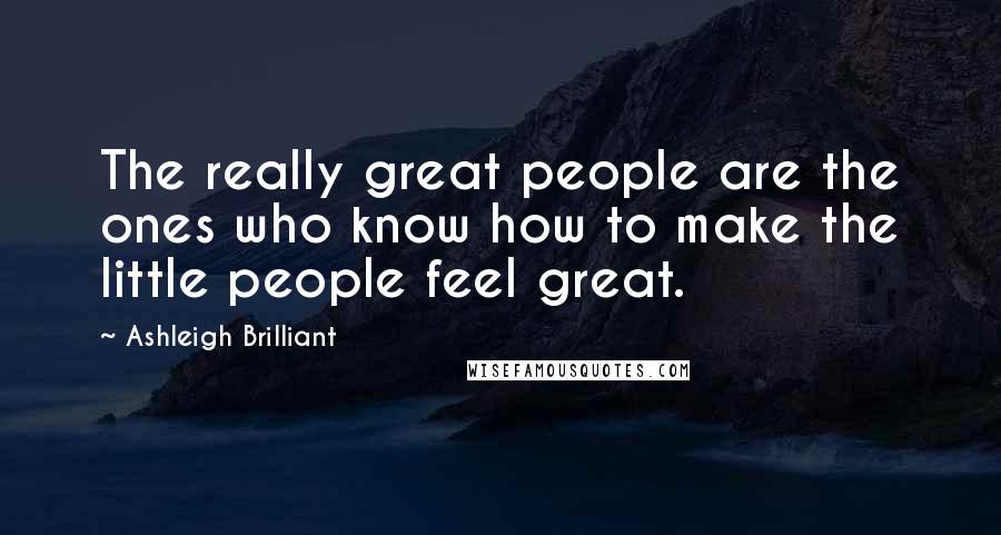 Ashleigh Brilliant Quotes: The really great people are the ones who know how to make the little people feel great.