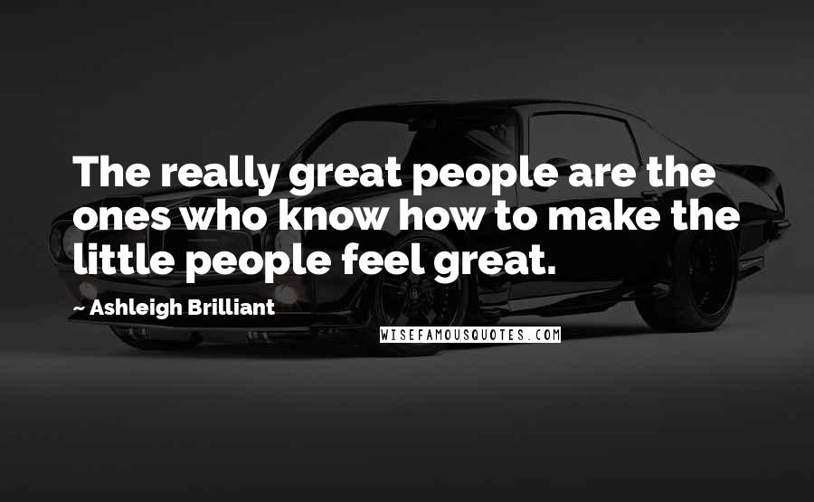 Ashleigh Brilliant Quotes: The really great people are the ones who know how to make the little people feel great.