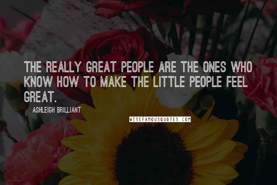 Ashleigh Brilliant Quotes: The really great people are the ones who know how to make the little people feel great.