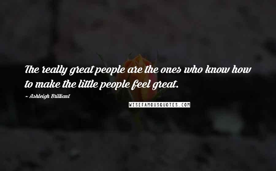 Ashleigh Brilliant Quotes: The really great people are the ones who know how to make the little people feel great.