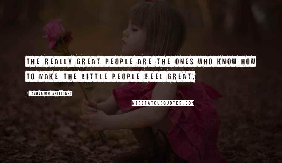 Ashleigh Brilliant Quotes: The really great people are the ones who know how to make the little people feel great.