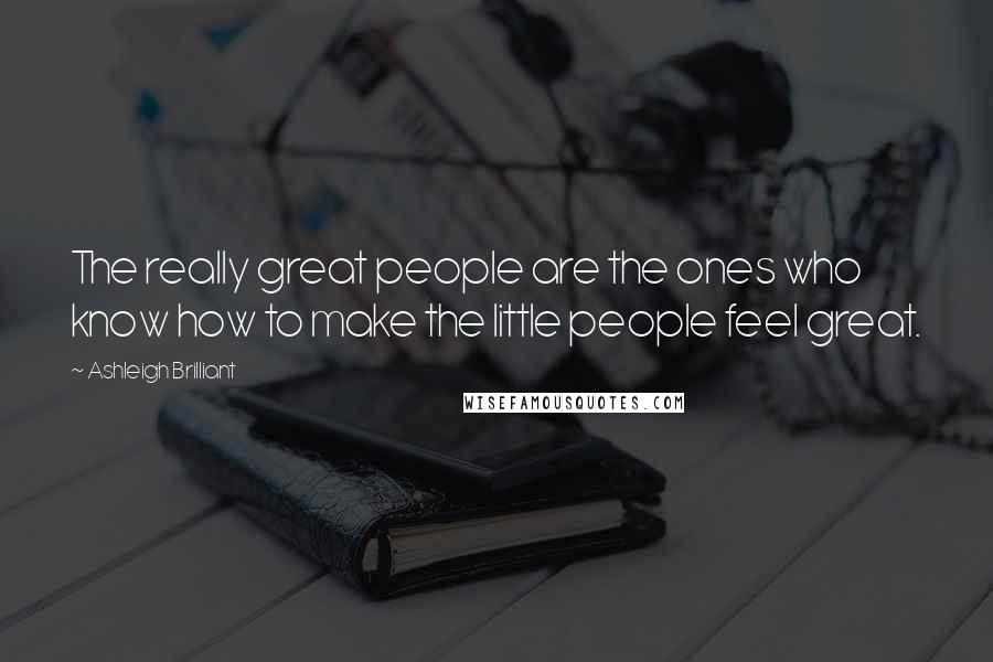 Ashleigh Brilliant Quotes: The really great people are the ones who know how to make the little people feel great.