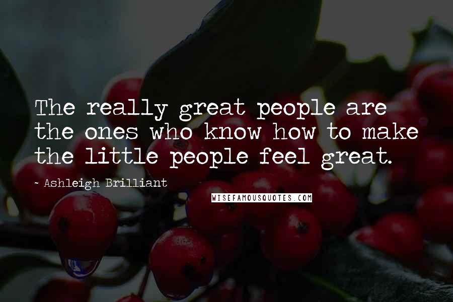 Ashleigh Brilliant Quotes: The really great people are the ones who know how to make the little people feel great.