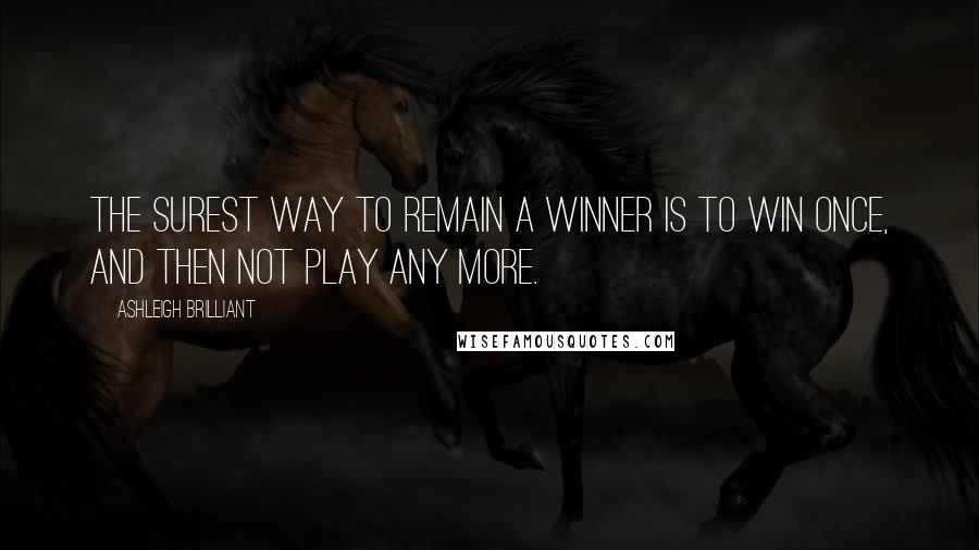 Ashleigh Brilliant Quotes: The surest way to remain a winner is to win once, and then not play any more.