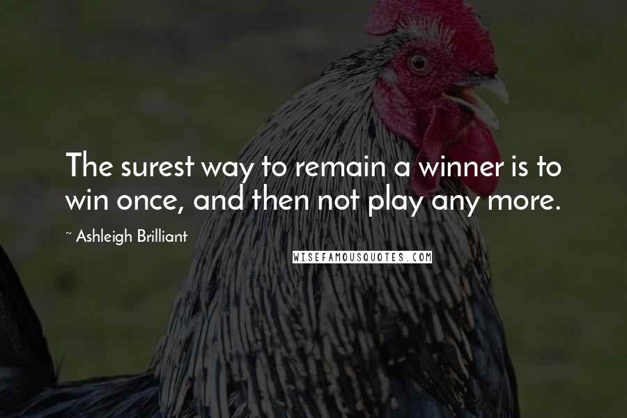 Ashleigh Brilliant Quotes: The surest way to remain a winner is to win once, and then not play any more.