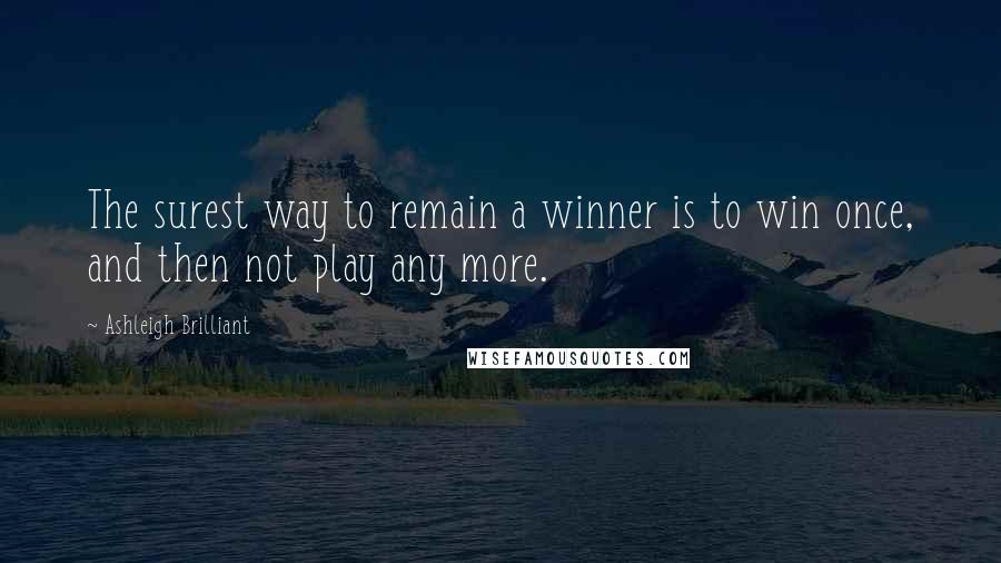 Ashleigh Brilliant Quotes: The surest way to remain a winner is to win once, and then not play any more.