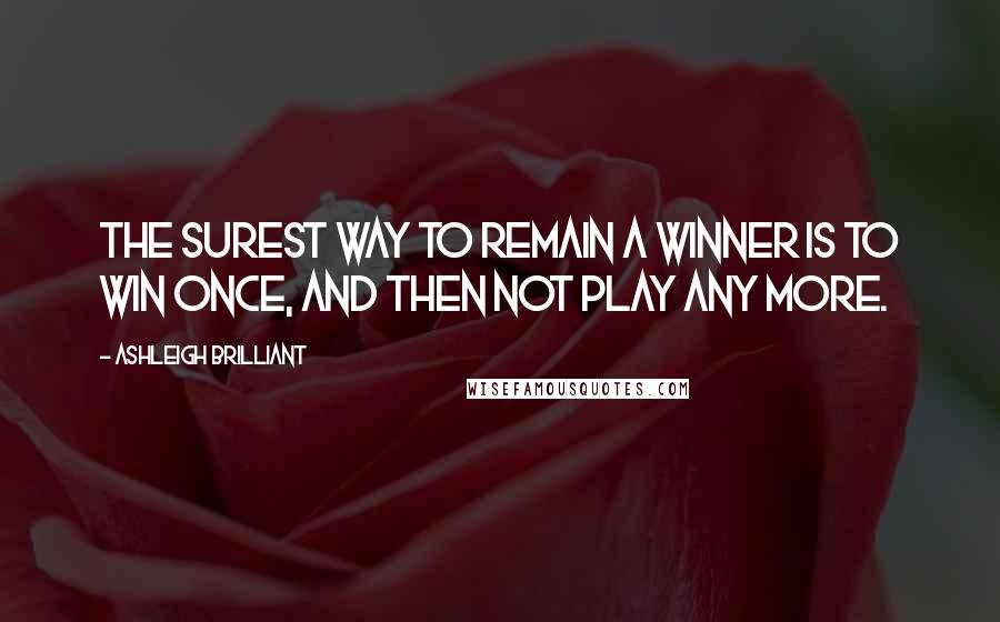 Ashleigh Brilliant Quotes: The surest way to remain a winner is to win once, and then not play any more.