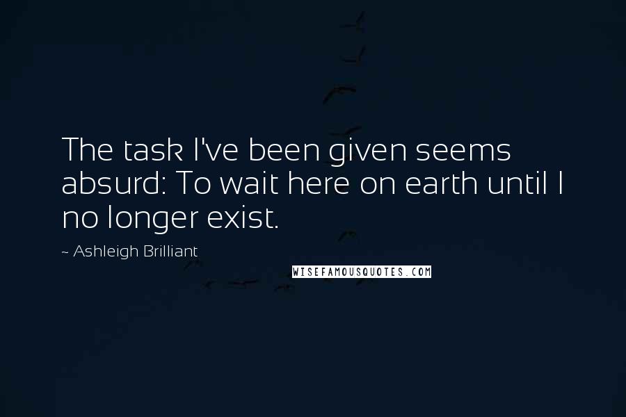 Ashleigh Brilliant Quotes: The task I've been given seems absurd: To wait here on earth until I no longer exist.