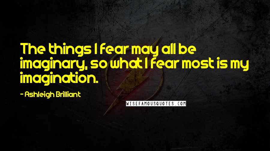 Ashleigh Brilliant Quotes: The things I fear may all be imaginary, so what I fear most is my imagination.