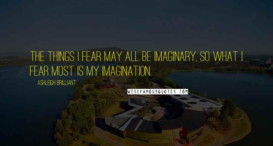 Ashleigh Brilliant Quotes: The things I fear may all be imaginary, so what I fear most is my imagination.