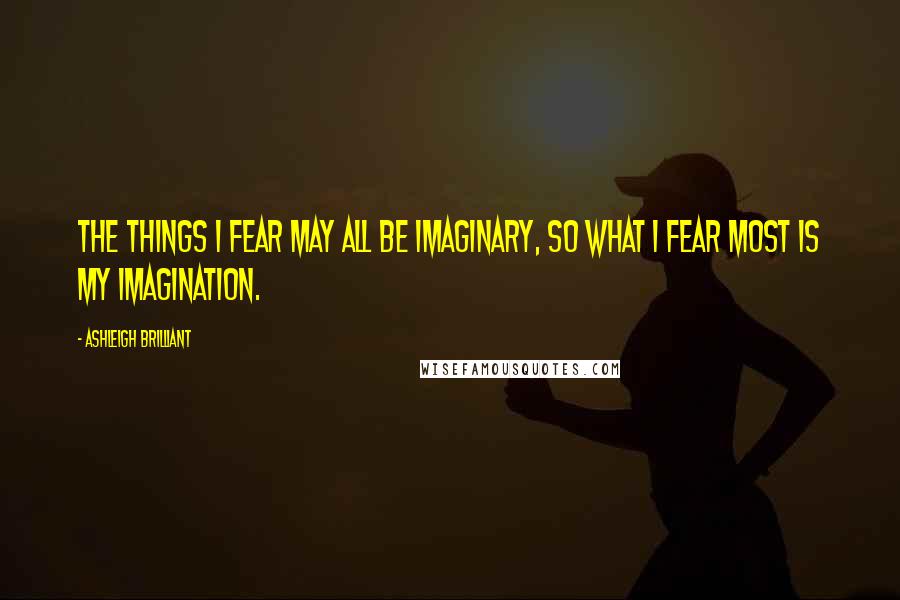 Ashleigh Brilliant Quotes: The things I fear may all be imaginary, so what I fear most is my imagination.