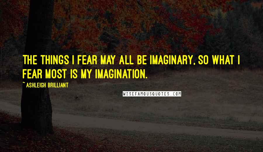 Ashleigh Brilliant Quotes: The things I fear may all be imaginary, so what I fear most is my imagination.