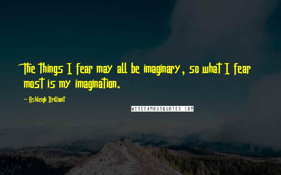 Ashleigh Brilliant Quotes: The things I fear may all be imaginary, so what I fear most is my imagination.