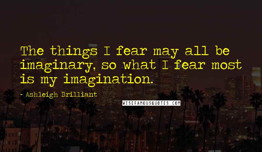 Ashleigh Brilliant Quotes: The things I fear may all be imaginary, so what I fear most is my imagination.